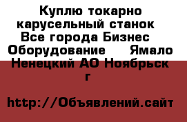 Куплю токарно-карусельный станок - Все города Бизнес » Оборудование   . Ямало-Ненецкий АО,Ноябрьск г.